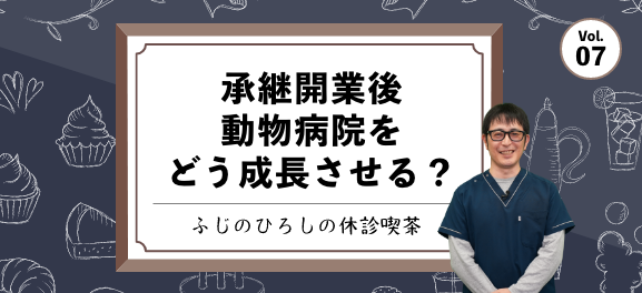 承継開業後、動物病院をどう成長させる？【ふじのひろしの休診喫茶】vol.7